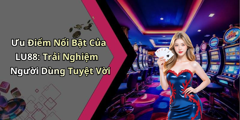 Ưu Điểm Nổi Bật Của LU88: Trải Nghiệm Người Dùng Tuyệt Vời
