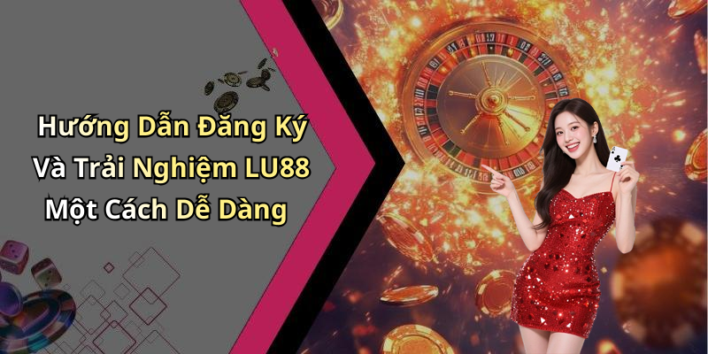 Hướng Dẫn Đăng Ký Và Trải Nghiệm LU88 Một Cách Dễ Dàng