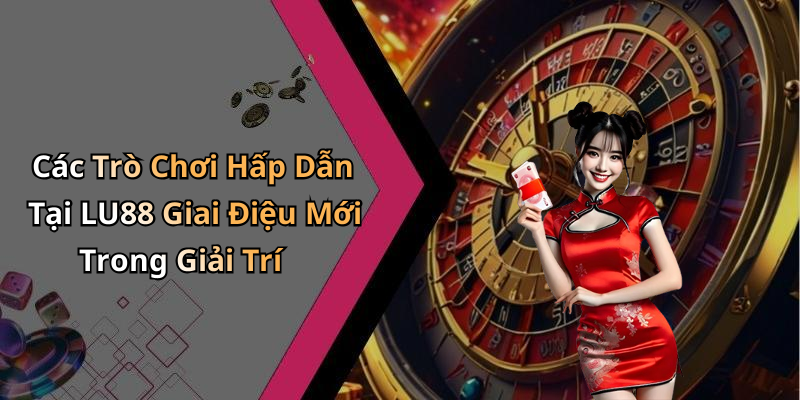 Các Trò Chơi Hấp Dẫn Tại LU88 Giai Điệu Mới Trong Giải Trí