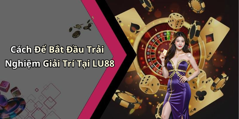 Cách Để Bắt Đầu Trải Nghiệm Giải Trí Tại LU88