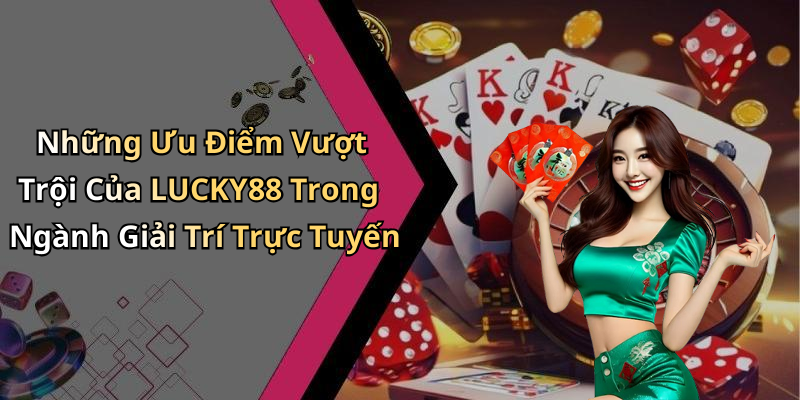 Những Ưu Điểm Vượt Trội Của LUCKY88 Trong Ngành Giải Trí Trực Tuyến