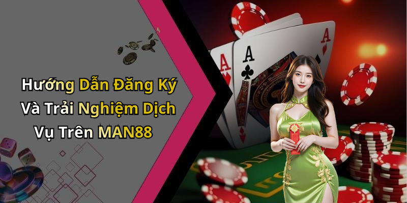 Hướng Dẫn Đăng Ký Và Trải Nghiệm Dịch Vụ Trên MAN88