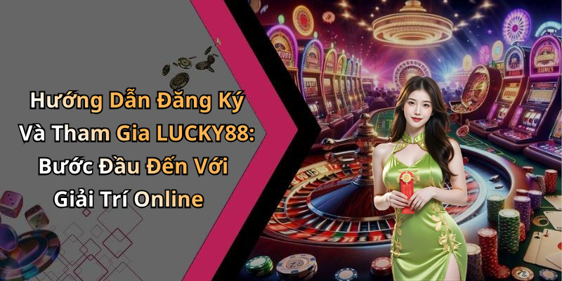 Hướng Dẫn Đăng Ký Và Tham Gia LUCKY88: Bước Đầu Đến Với Giải Trí Online