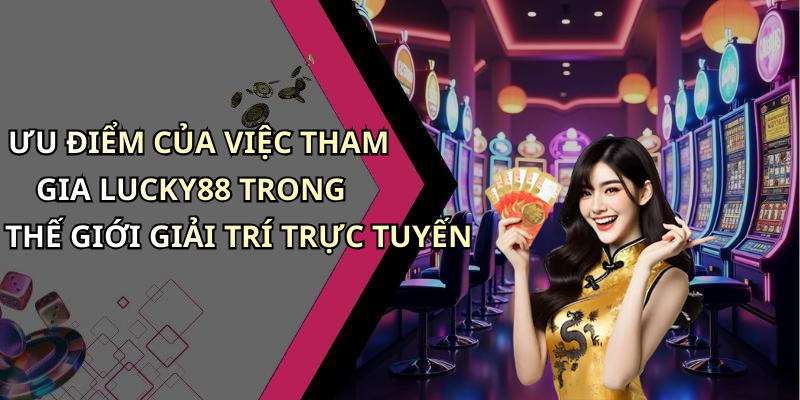 ƯU ĐIỂM CỦA VIỆC THAM GIA LUCKY88 TRONG THẾ GIỚI GIẢI TRÍ TRỰC TUYẾN