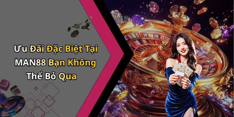 Ưu Đãi Đặc Biệt Tại MAN88 Bạn Không Thể Bỏ Qua