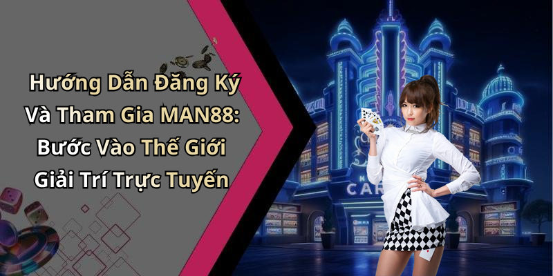 Hướng Dẫn Đăng Ký Và Tham Gia MAN88: Bước Vào Thế Giới Giải Trí Trực Tuyến