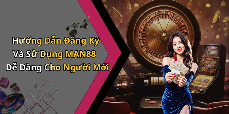 Hướng Dẫn Đăng Ký Và Sử Dụng MAN88 Dễ Dàng Cho Người Mới