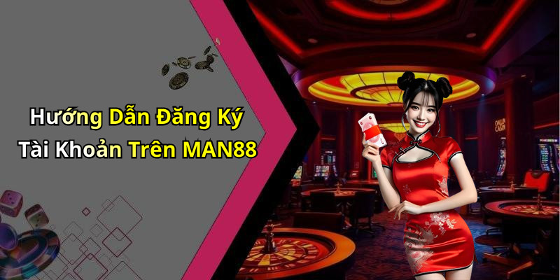Hướng Dẫn Đăng Ký Tài Khoản Trên MAN88