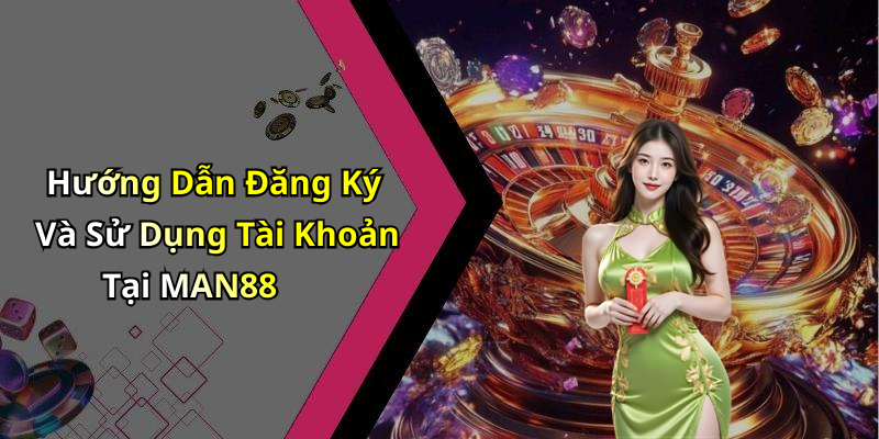 Hướng Dẫn Đăng Ký Và Sử Dụng Tài Khoản Tại MAN88