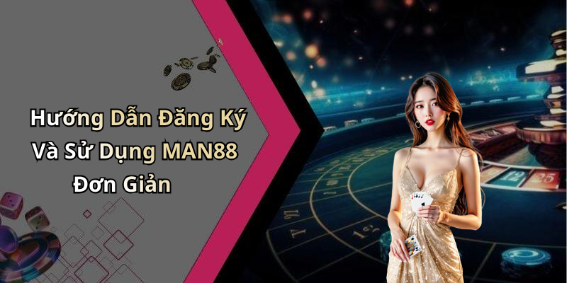 Hướng Dẫn Đăng Ký Và Sử Dụng MAN88 Đơn Giản