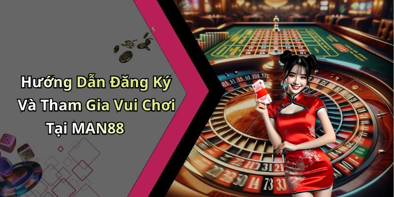 Hướng Dẫn Đăng Ký Và Tham Gia Vui Chơi Tại MAN88