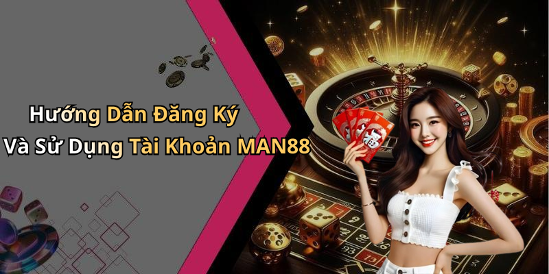 Hướng Dẫn Đăng Ký Và Sử Dụng Tài Khoản MAN88
