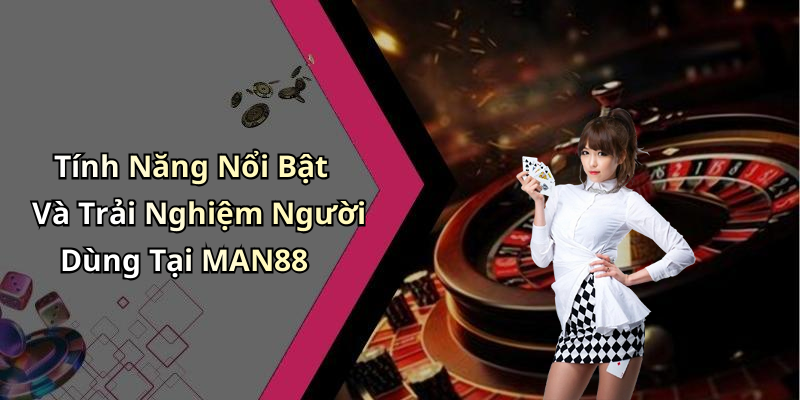 Tính Năng Nổi Bật Và Trải Nghiệm Người Dùng Tại MAN88