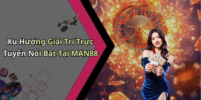 Xu Hướng Giải Trí Trực Tuyến Nổi Bật Tại MAN88