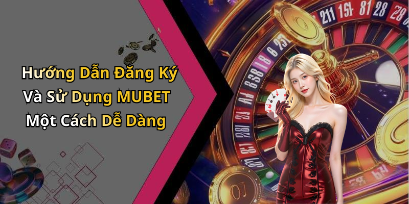 Hướng Dẫn Đăng Ký Và Sử Dụng MUBET Một Cách Dễ Dàng