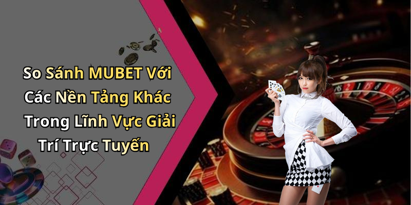 So Sánh MUBET Với Các Nền Tảng Khác Trong Lĩnh Vực Giải Trí Trực Tuyến