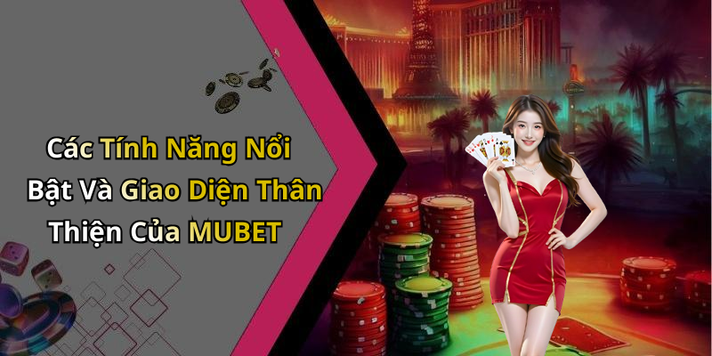 Các Tính Năng Nổi Bật Và Giao Diện Thân Thiện Của MUBET
