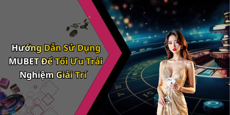 Hướng Dẫn Sử Dụng MUBET Để Tối Ưu Trải Nghiệm Giải Trí