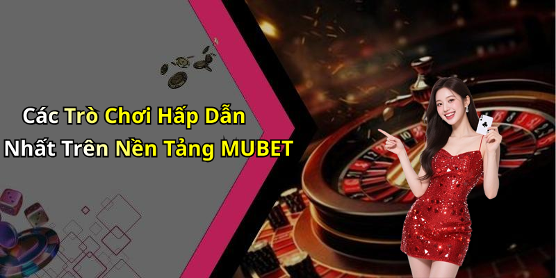 Các Trò Chơi Hấp Dẫn Nhất Trên Nền Tảng MUBET