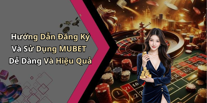 Hướng Dẫn Đăng Ký Và Sử Dụng MUBET Dễ Dàng Và Hiệu Quả