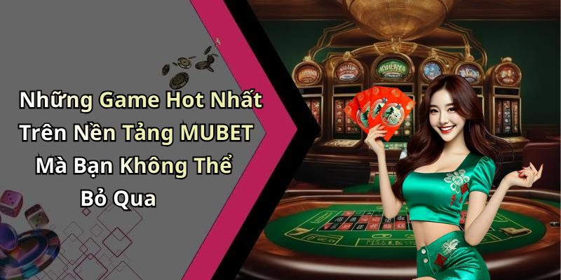 Những Game Hot Nhất Trên Nền Tảng MUBET Mà Bạn Không Thể Bỏ Qua