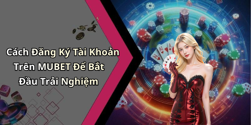 Cách Đăng Ký Tài Khoản Trên MUBET Để Bắt Đầu Trải Nghiệm