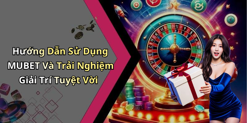 Hướng Dẫn Sử Dụng MUBET Và Trải Nghiệm Giải Trí Tuyệt Vời