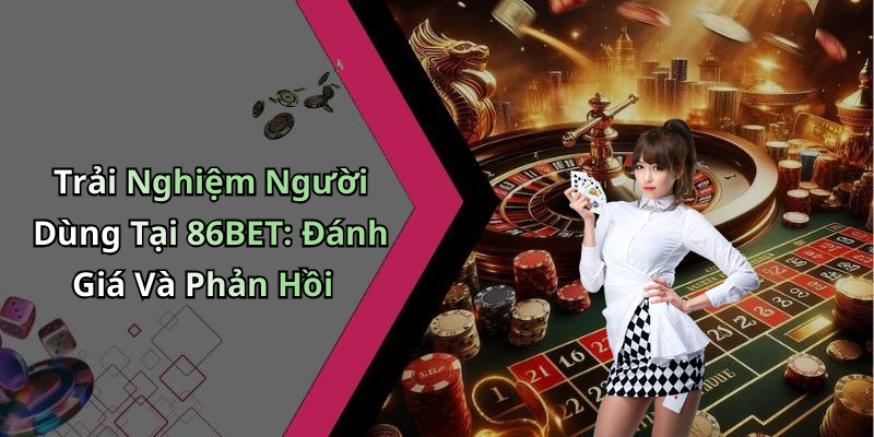 Trải Nghiệm Người Dùng Tại 86BET: Đánh Giá Và Phản Hồi