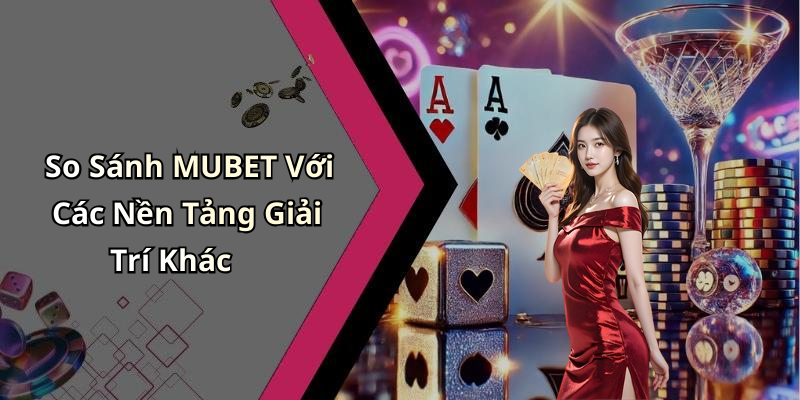 So Sánh MUBET Với Các Nền Tảng Giải Trí Khác