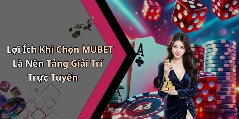 Lợi Ích Khi Chọn MUBET Là Nền Tảng Giải Trí Trực Tuyến