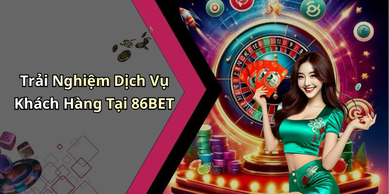 Trải Nghiệm Dịch Vụ Khách Hàng Tại 86BET