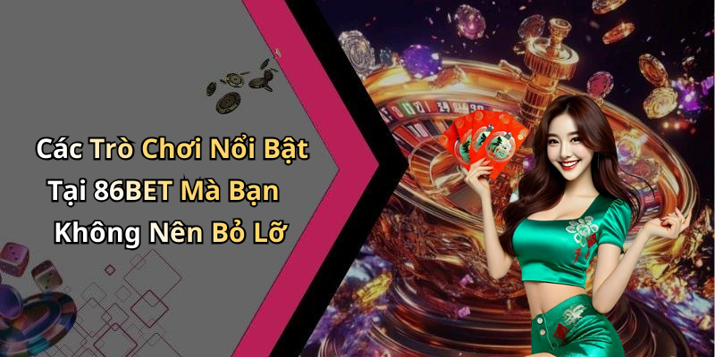 Các Trò Chơi Nổi Bật Tại 86BET Mà Bạn Không Nên Bỏ Lỡ