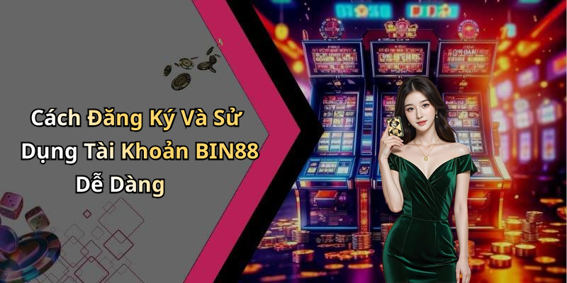 Cách Đăng Ký Và Sử Dụng Tài Khoản BIN88 Dễ Dàng