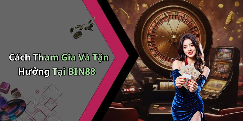 Cách Tham Gia Và Tận Hưởng Tại BIN88