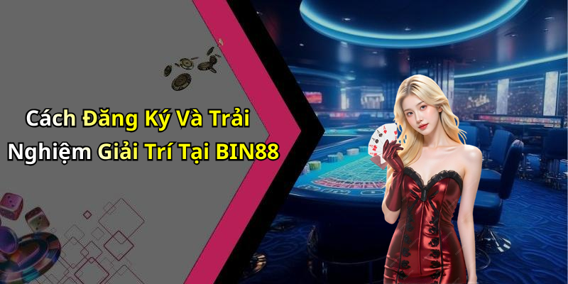 Cách Đăng Ký Và Trải Nghiệm Giải Trí Tại BIN88
