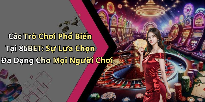 Các Trò Chơi Phổ Biến Tại 86BET: Sự Lựa Chọn Đa Dạng Cho Mọi Người Chơi