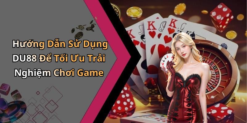 Hướng Dẫn Sử Dụng DU88 Để Tối Ưu Trải Nghiệm Chơi Game