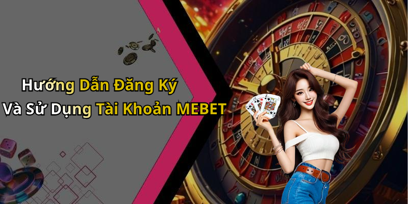 Hướng Dẫn Đăng Ký Và Sử Dụng Tài Khoản MEBET