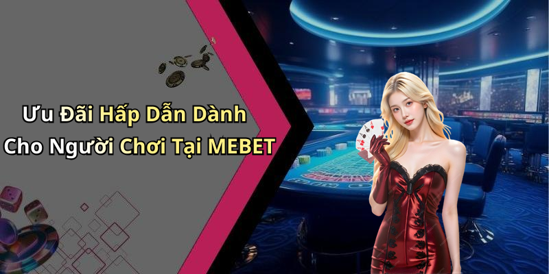 Ưu Đãi Hấp Dẫn Dành Cho Người Chơi Tại MEBET