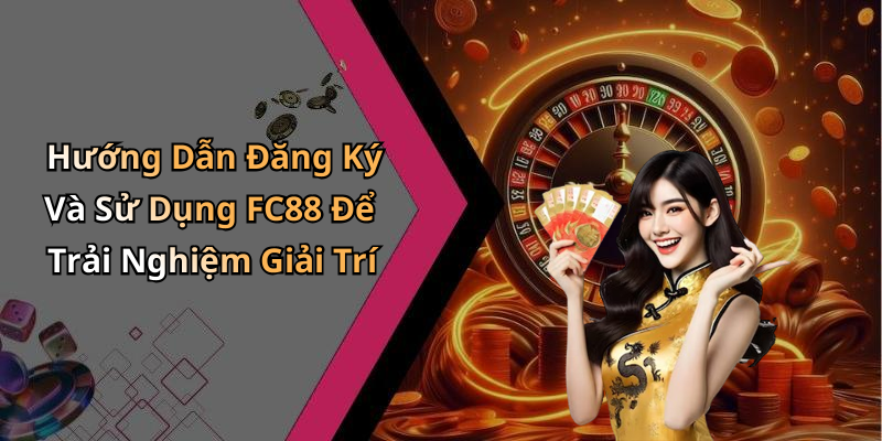Hướng Dẫn Đăng Ký Và Sử Dụng FC88 Để Trải Nghiệm Giải Trí