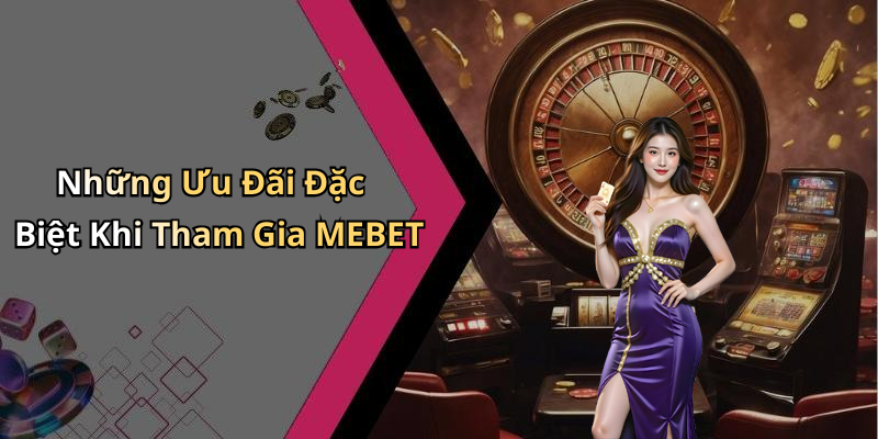 Những Ưu Đãi Đặc Biệt Khi Tham Gia MEBET