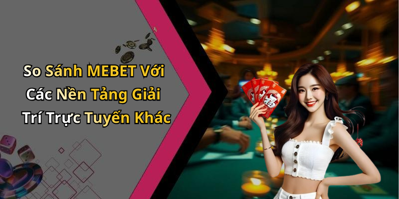 So Sánh MEBET Với Các Nền Tảng Giải Trí Trực Tuyến Khác