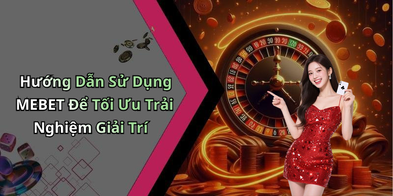 Hướng Dẫn Sử Dụng MEBET Để Tối Ưu Trải Nghiệm Giải Trí