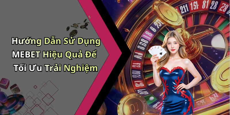 Hướng Dẫn Sử Dụng MEBET Hiệu Quả Để Tối Ưu Trải Nghiệm