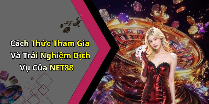Cách Thức Tham Gia Và Trải Nghiệm Dịch Vụ Của NET88