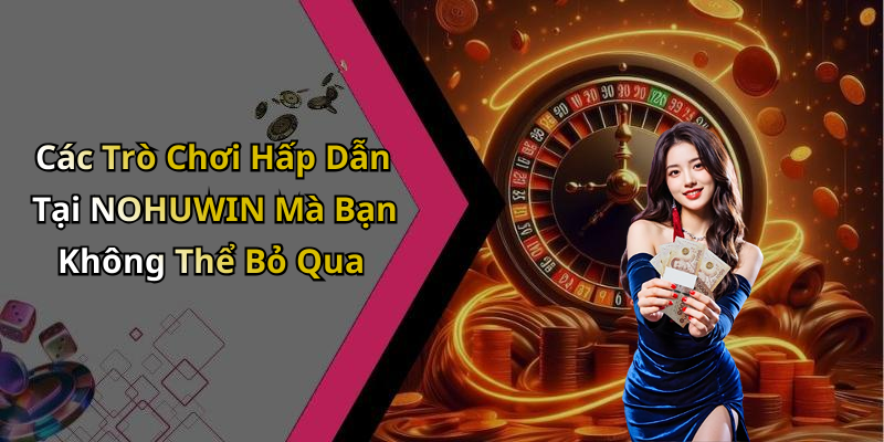 Các Trò Chơi Hấp Dẫn Tại NOHUWIN Mà Bạn Không Thể Bỏ Qua