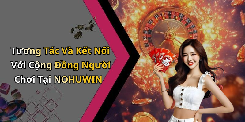 Tương Tác Và Kết Nối Với Cộng Đồng Người Chơi Tại NOHUWIN