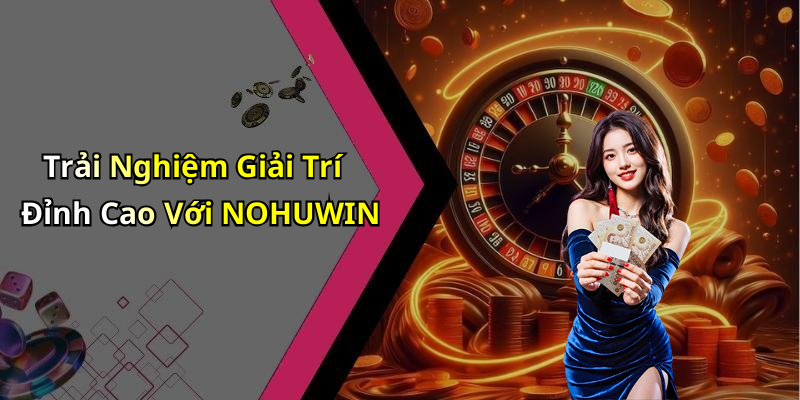 Trải Nghiệm Giải Trí Đỉnh Cao Với NOHUWIN