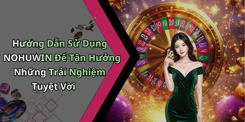 Hướng Dẫn Sử Dụng NOHUWIN Để Tận Hưởng Những Trải Nghiệm Tuyệt Vời