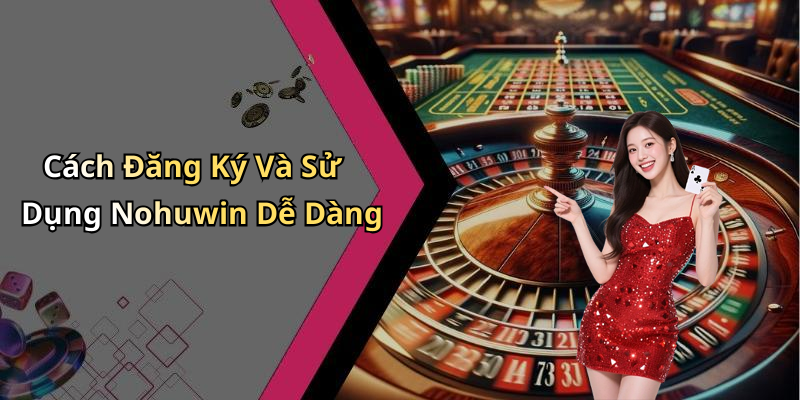 Cách Đăng Ký Và Sử Dụng Nohuwin Dễ Dàng